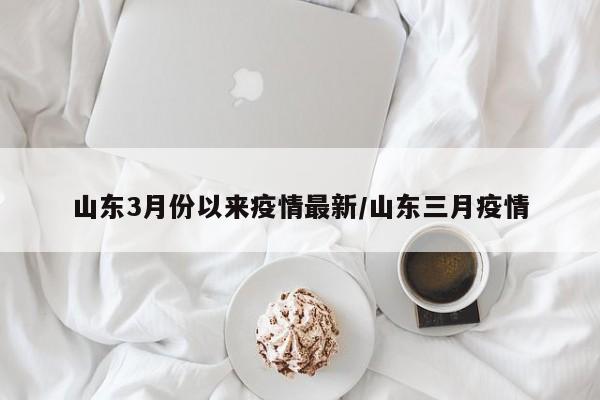 山东3月份以来疫情最新/山东三月疫情