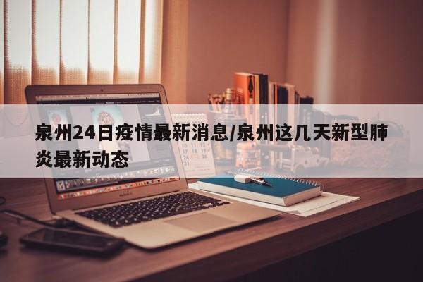 泉州24日疫情最新消息/泉州这几天新型肺炎最新动态
