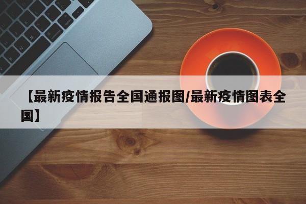 【最新疫情报告全国通报图/最新疫情图表全国】