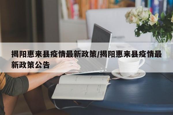 揭阳惠来县疫情最新政策/揭阳惠来县疫情最新政策公告