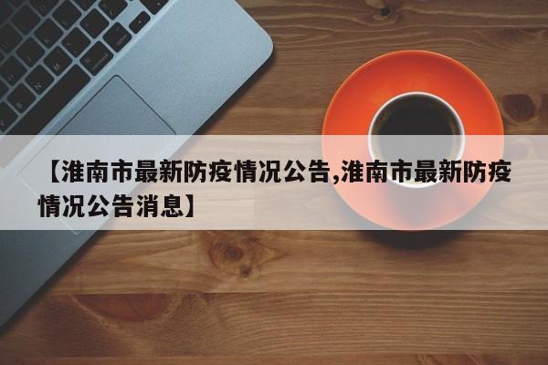 【淮南市最新防疫情况公告,淮南市最新防疫情况公告消息】