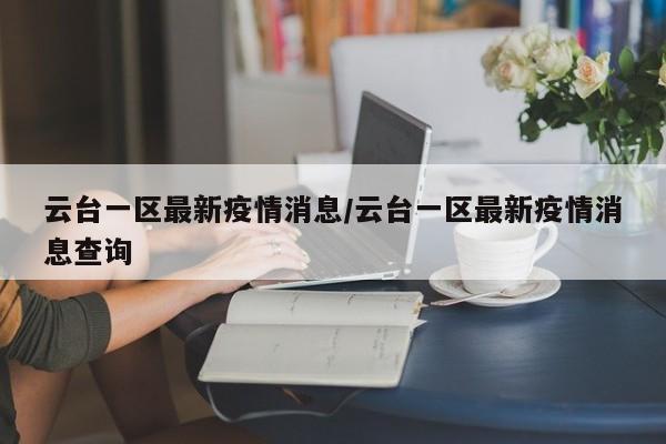 云台一区最新疫情消息/云台一区最新疫情消息查询