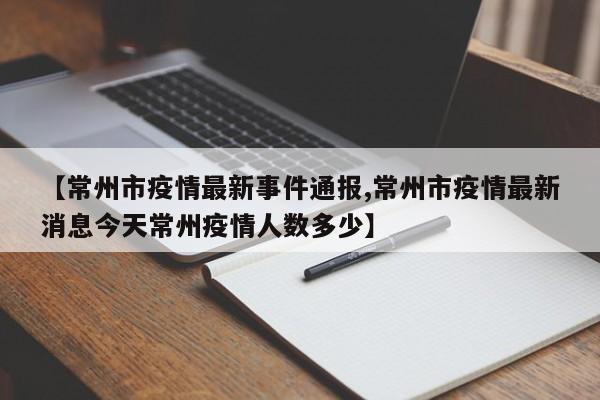 【常州市疫情最新事件通报,常州市疫情最新消息今天常州疫情人数多少】
