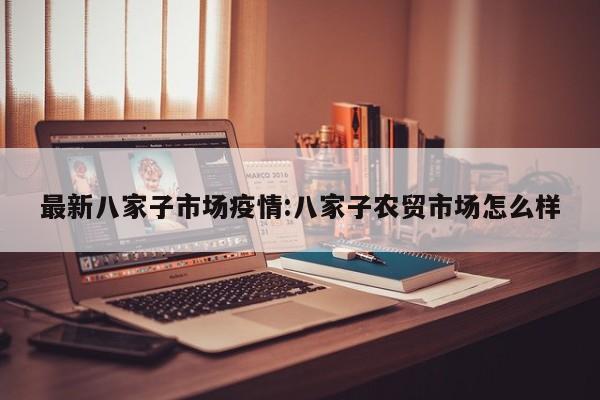 最新八家子市场疫情:八家子农贸市场怎么样