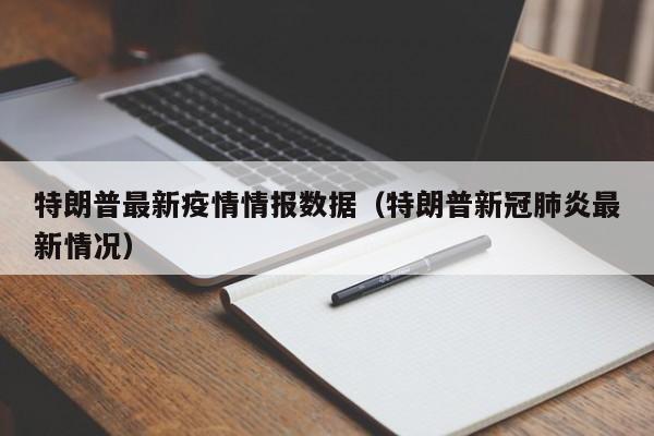 特朗普最新疫情情报数据（特朗普新冠肺炎最新情况）