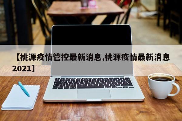 【桃源疫情管控最新消息,桃源疫情最新消息2021】