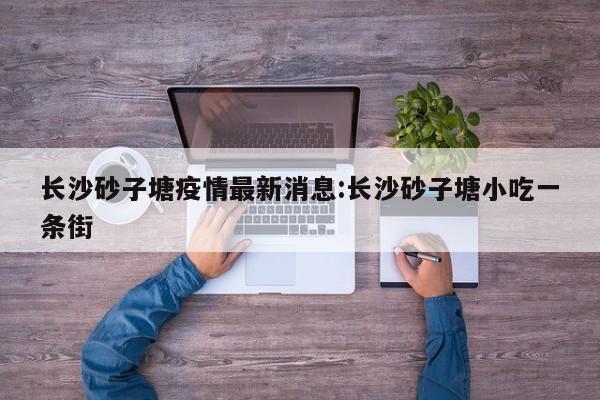 长沙砂子塘疫情最新消息:长沙砂子塘小吃一条街