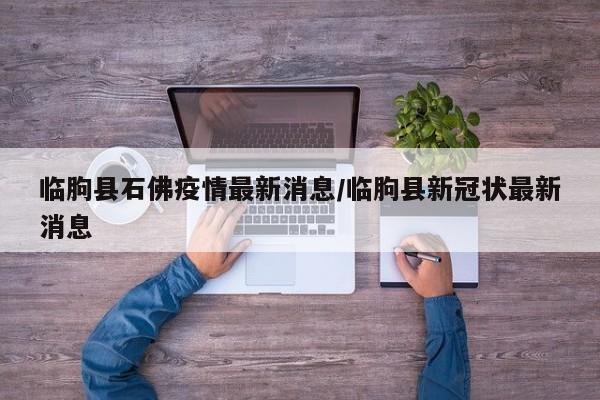 临朐县石佛疫情最新消息/临朐县新冠状最新消息