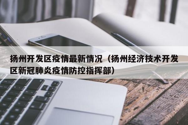 扬州开发区疫情最新情况（扬州经济技术开发区新冠肺炎疫情防控指挥部）