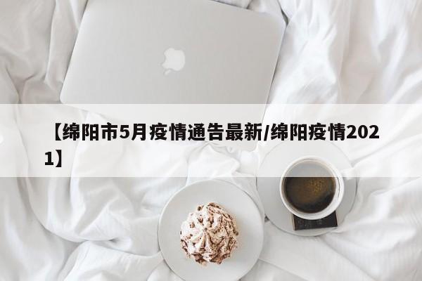 【绵阳市5月疫情通告最新/绵阳疫情2021】