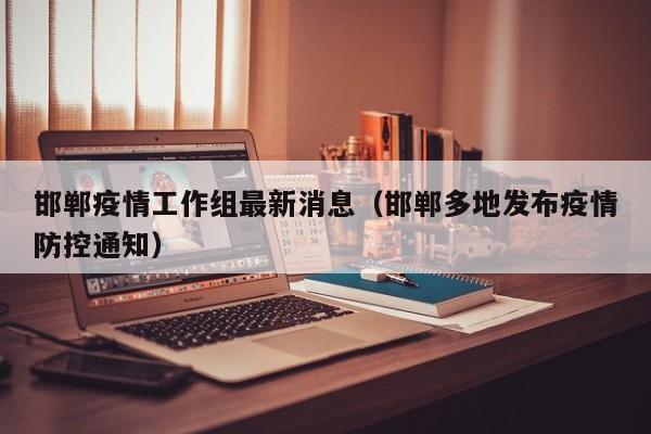 邯郸疫情工作组最新消息（邯郸多地发布疫情防控通知）