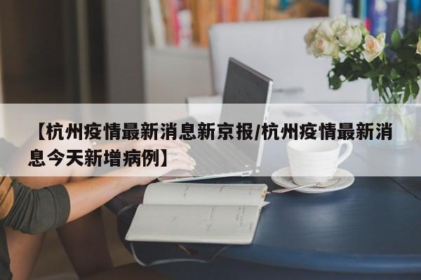 【杭州疫情最新消息新京报/杭州疫情最新消息今天新增病例】
