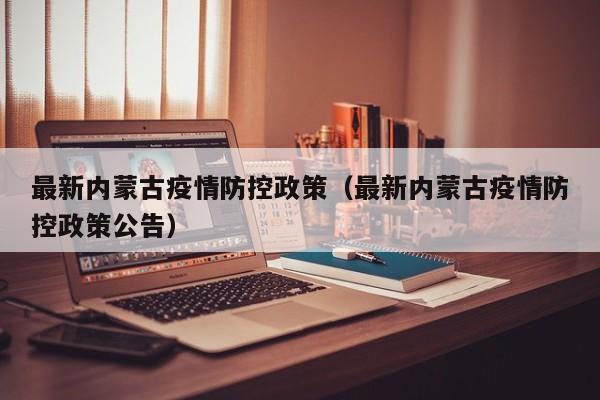 最新内蒙古疫情防控政策（最新内蒙古疫情防控政策公告）