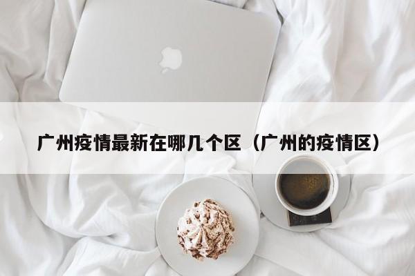 广州疫情最新在哪几个区（广州的疫情区）
