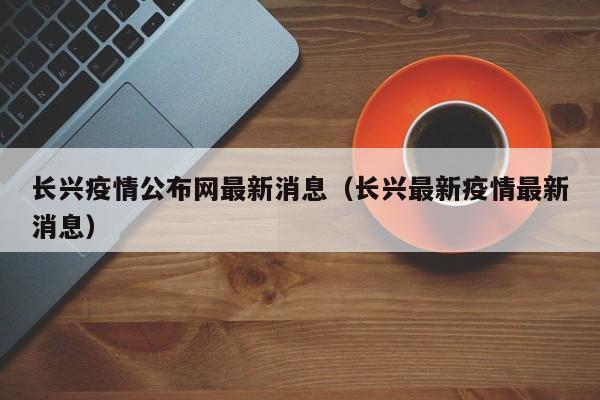 长兴疫情公布网最新消息（长兴最新疫情最新消息）