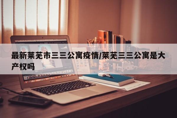 最新莱芜市三三公寓疫情/莱芜三三公寓是大产权吗