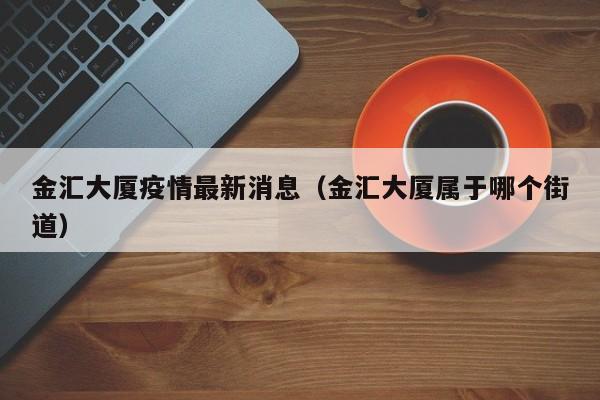 金汇大厦疫情最新消息（金汇大厦属于哪个街道）