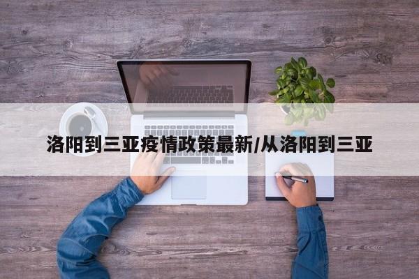 洛阳到三亚疫情政策最新/从洛阳到三亚