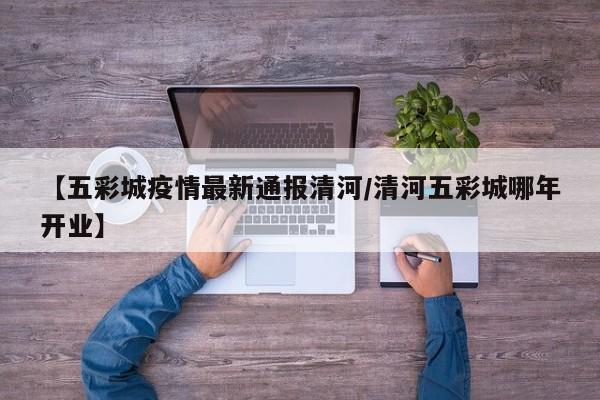 【五彩城疫情最新通报清河/清河五彩城哪年开业】