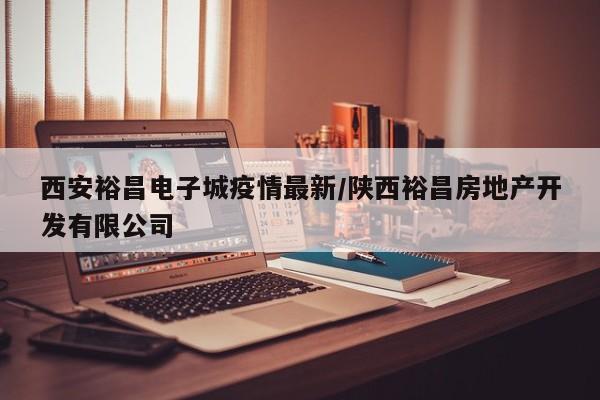 西安裕昌电子城疫情最新/陕西裕昌房地产开发有限公司