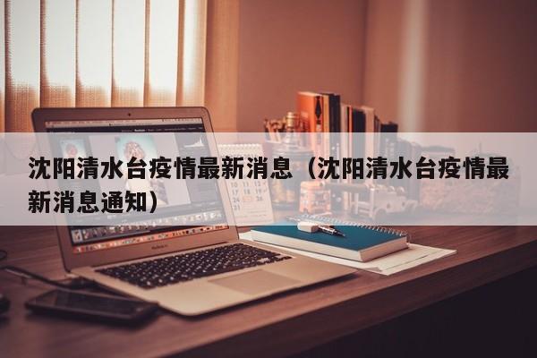 沈阳清水台疫情最新消息（沈阳清水台疫情最新消息通知）
