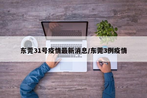 东莞31号疫情最新消息/东莞3例疫情