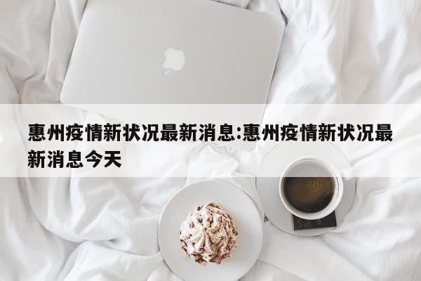 惠州疫情新状况最新消息:惠州疫情新状况最新消息今天