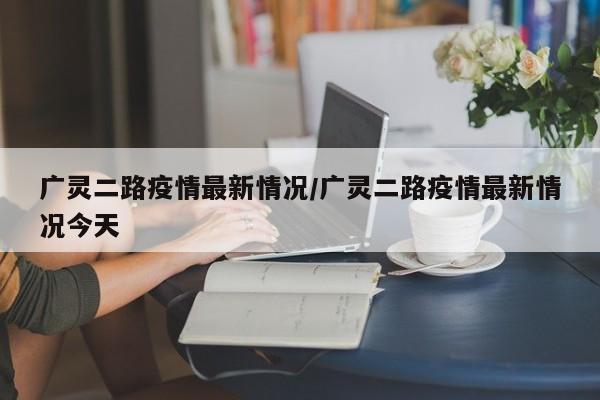广灵二路疫情最新情况/广灵二路疫情最新情况今天
