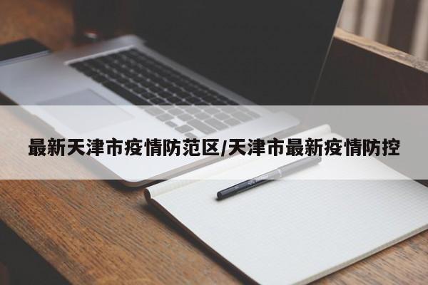 最新天津市疫情防范区/天津市最新疫情防控