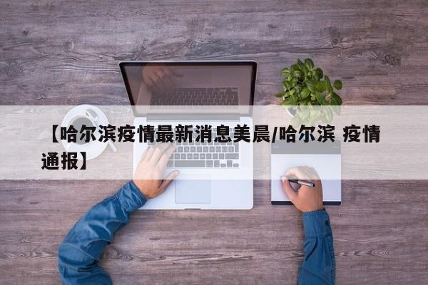 【哈尔滨疫情最新消息美晨/哈尔滨 疫情 通报】