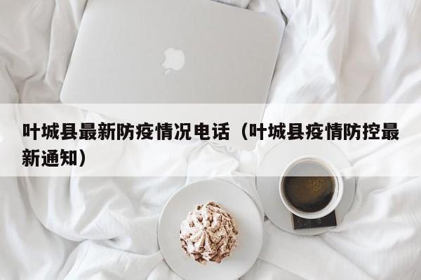 叶城县最新防疫情况电话（叶城县疫情防控最新通知）
