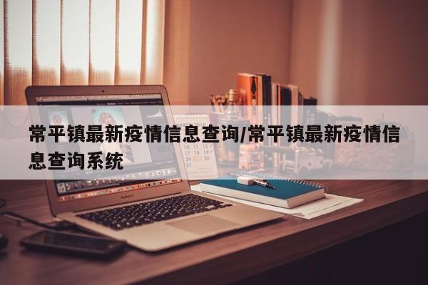 常平镇最新疫情信息查询/常平镇最新疫情信息查询系统
