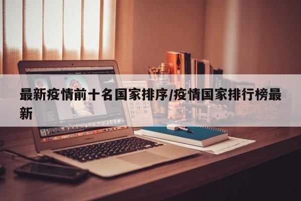 最新疫情前十名国家排序/疫情国家排行榜最新
