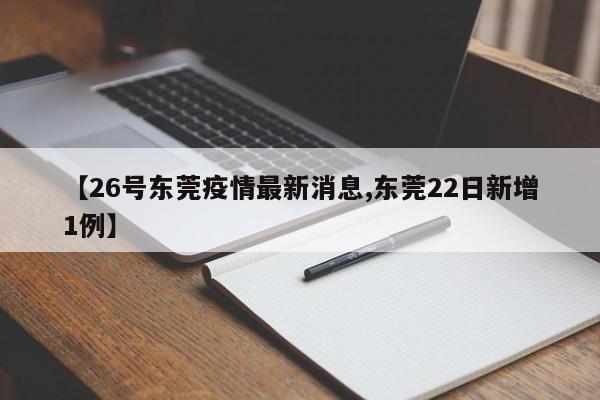 【26号东莞疫情最新消息,东莞22日新增1例】