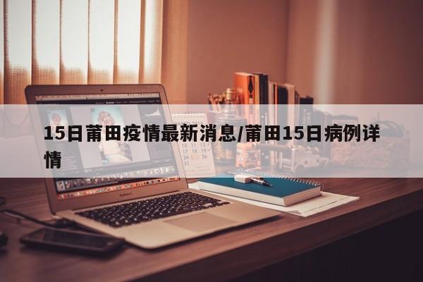 15日莆田疫情最新消息/莆田15日病例详情