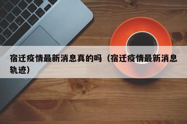 宿迁疫情最新消息真的吗（宿迁疫情最新消息轨迹）