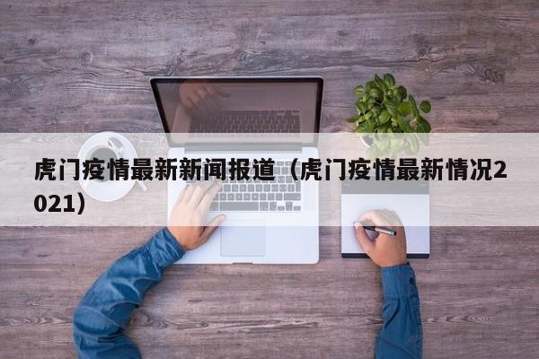 虎门疫情最新新闻报道（虎门疫情最新情况2021）
