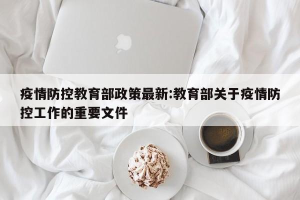 疫情防控教育部政策最新:教育部关于疫情防控工作的重要文件