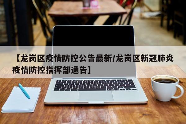 【龙岗区疫情防控公告最新/龙岗区新冠肺炎疫情防控指挥部通告】