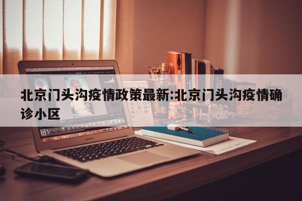 北京门头沟疫情政策最新:北京门头沟疫情确诊小区