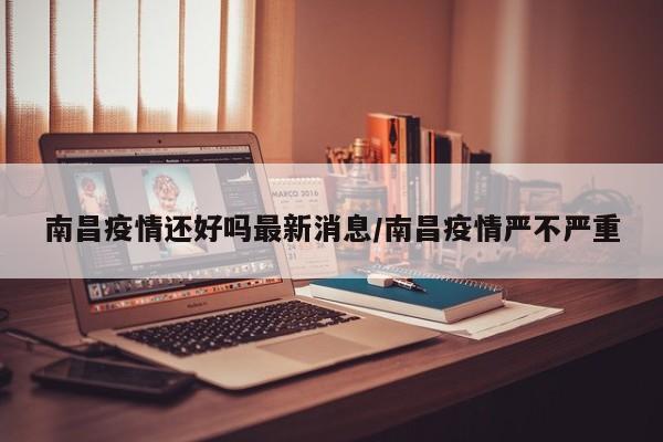 南昌疫情还好吗最新消息/南昌疫情严不严重