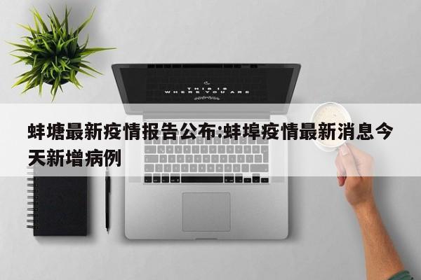 蚌塘最新疫情报告公布:蚌埠疫情最新消息今天新增病例