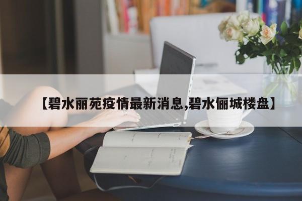【碧水丽苑疫情最新消息,碧水俪城楼盘】