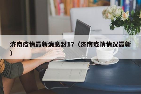 济南疫情最新消息封17（济南疫情情况最新）