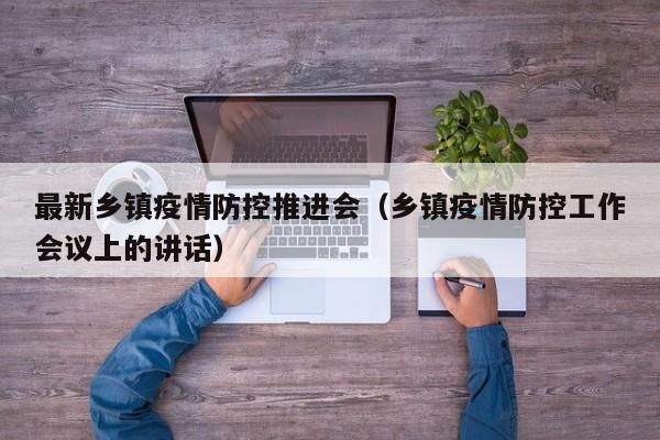 最新乡镇疫情防控推进会（乡镇疫情防控工作会议上的讲话）