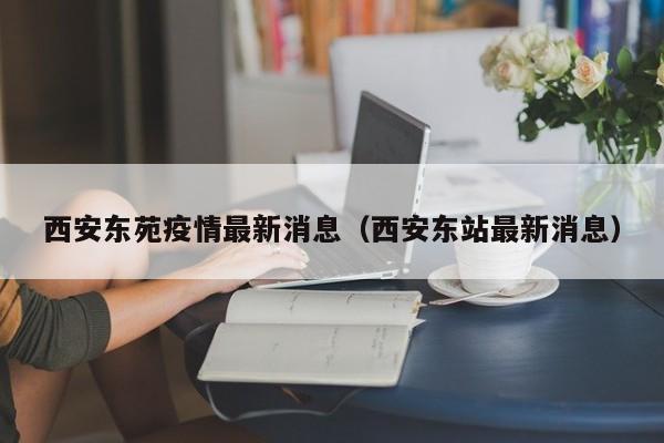 西安东苑疫情最新消息（西安东站最新消息）