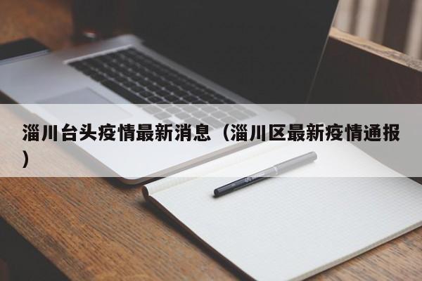淄川台头疫情最新消息（淄川区最新疫情通报）
