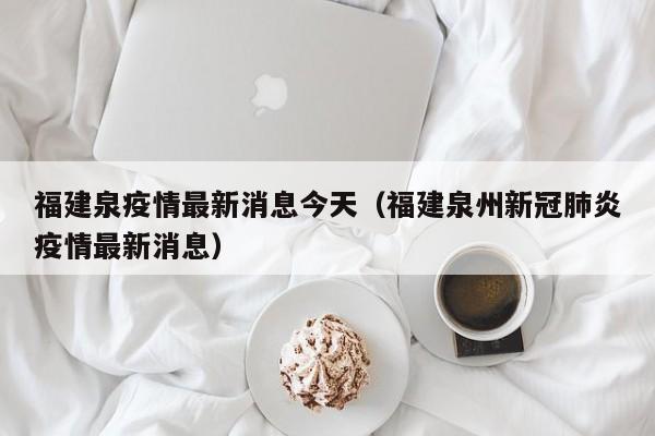 福建泉疫情最新消息今天（福建泉州新冠肺炎疫情最新消息）