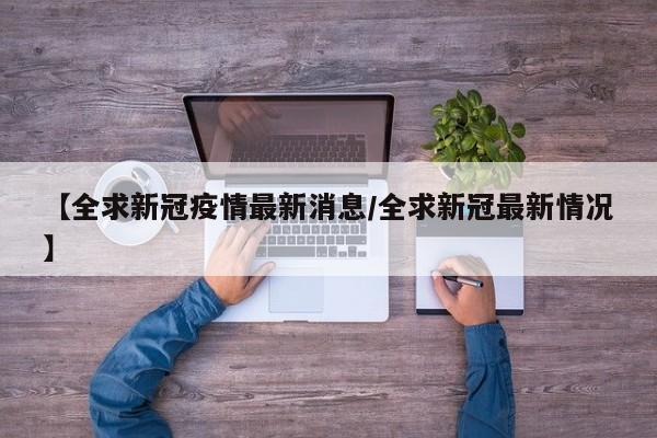 【全求新冠疫情最新消息/全求新冠最新情况】