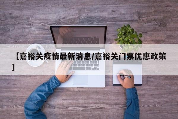 【嘉裕关疫情最新消息/嘉裕关门票优惠政策】